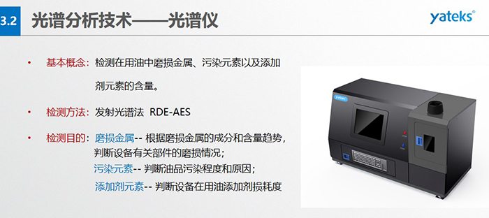 基本概念：檢測在用油中磨損金屬、污染元素以及添加劑元素的含量。檢測方法：發(fā)射光譜法  RDE-AES 檢測目的：磨損金屬 -- 根據(jù)磨損金屬的成分和含量趨勢， 判斷設(shè)備有關(guān)部件的磨損情況；  污染元素 -- 判斷油品污染程度和原因； 添加劑元素 -- 判斷設(shè)備在用油添加劑損耗度
